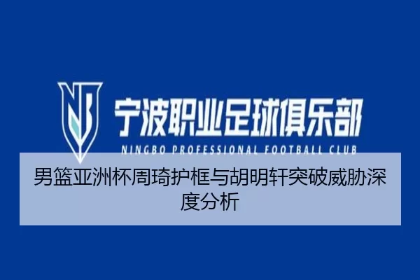 男篮亚洲杯周琦护框与胡明轩突破威胁深度分析
